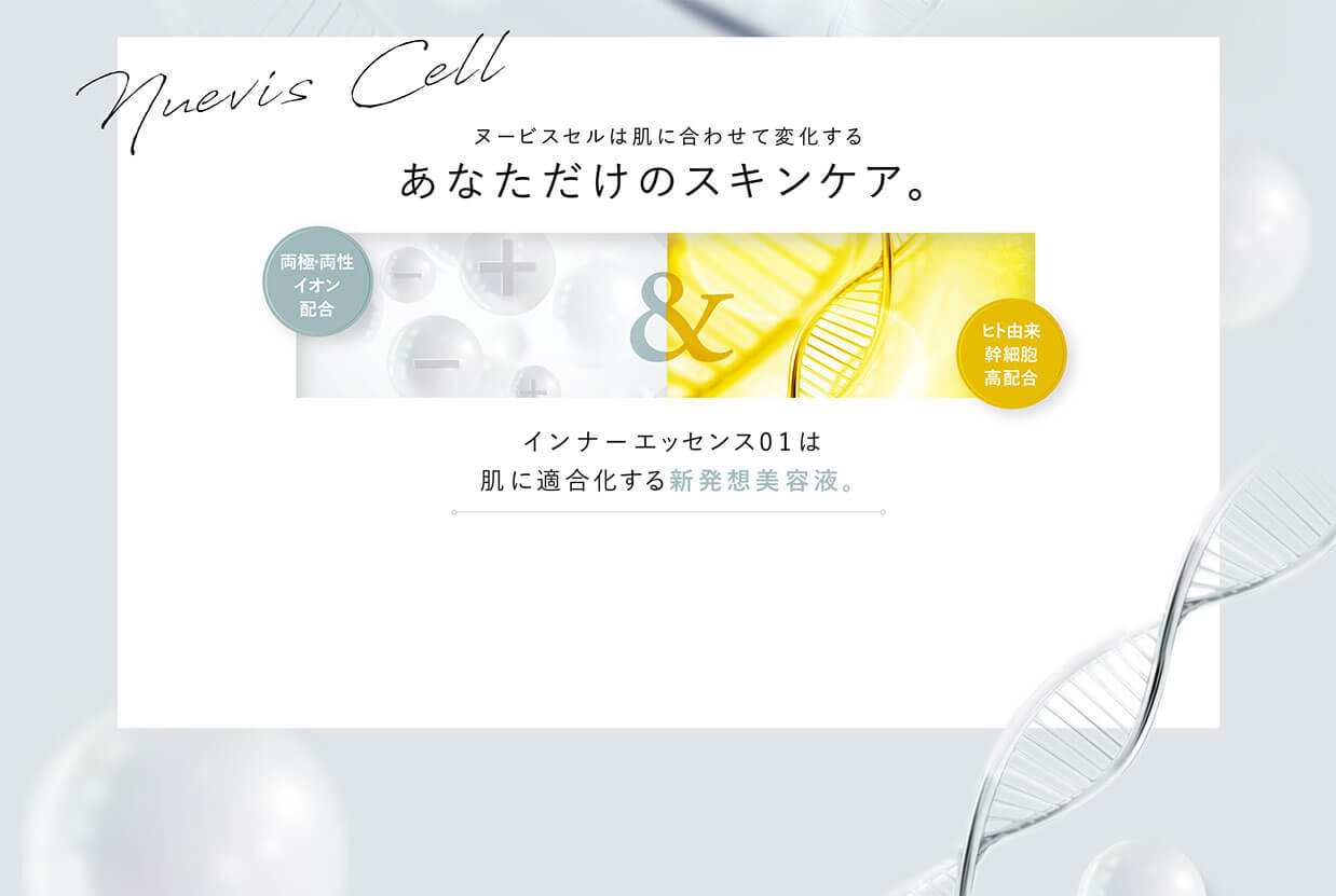 ヌービスセルは肌に合わせて変化するあなただけのスキンケア。　両極・両性イオン配合　ヒト由来幹細胞高配合　ヌービスセルエッセンスは肌に適合化する新発想美容液。
